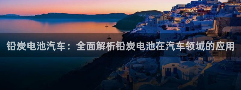 优发国际平台u8怎么样：铅炭电池汽车：全面解析铅炭电池在汽车领域的应用