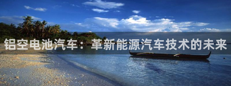 优发国际手机安装登录：铝空电池汽车：革新能源汽车技术的未来