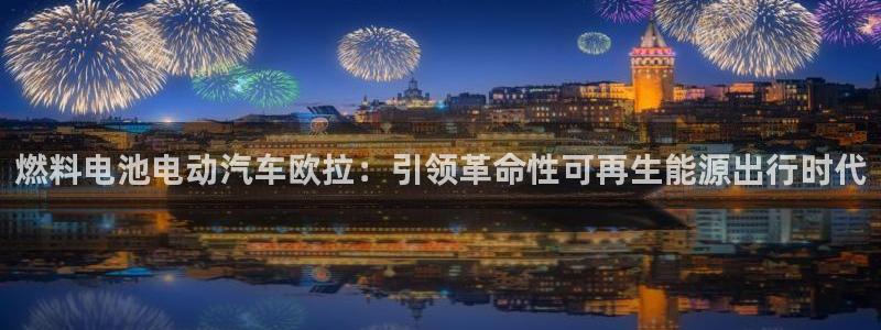 优发国际手机版唯一官网下载：燃料电池电动汽车欧拉：引领革命性可再生能源出行时代