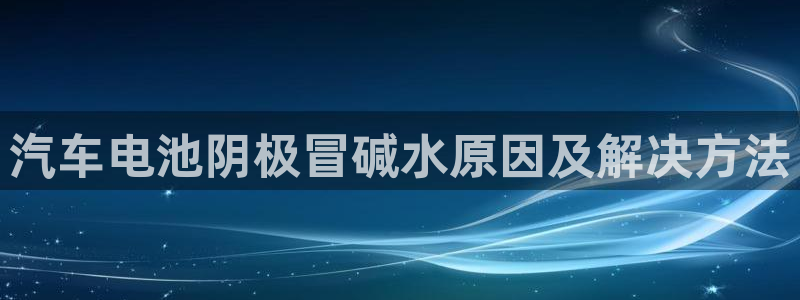优发娱乐pc版官网：汽车电池阴极冒碱水原因及解决方法