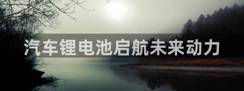 优发国际app官网下载安装苹果：汽车锂电池启航未来动力