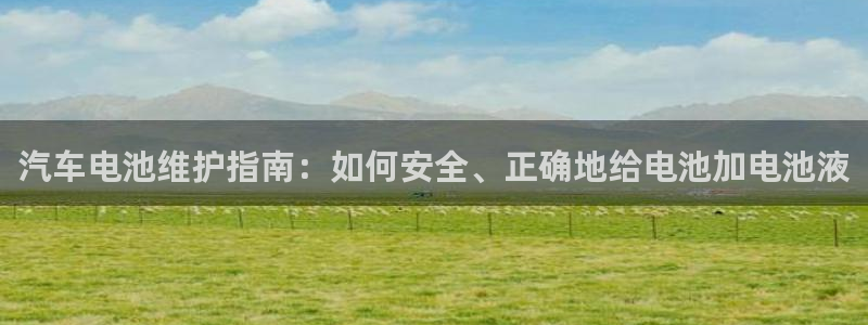 优发国际登录a：汽车电池维护指南：如何安全、正确地给电池加电池液