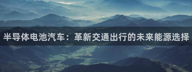 优发国际官方网手机版下载安装：半导体电池汽车：革新交通出行的未来能源选择