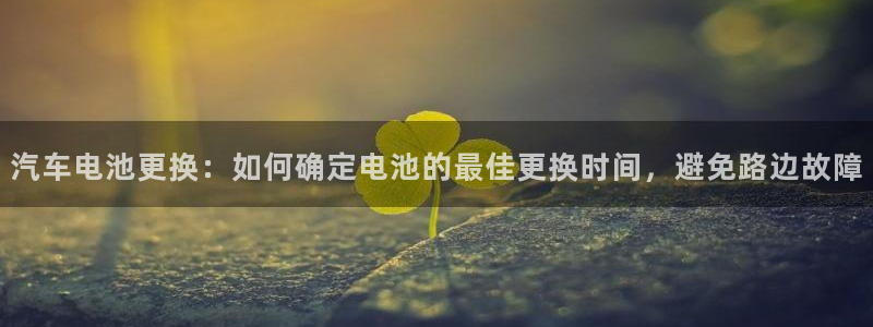 优发国际是大平台吗：汽车电池更换：如何确定电池的最佳更换时间，避免路边故障