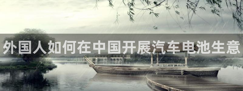 优发国际手机版客户端：外国人如何在中国开展汽车电池生意