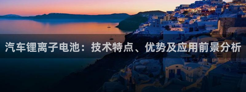 优发游戏官网：汽车锂离子电池：技术特点、优势及应用前景分析